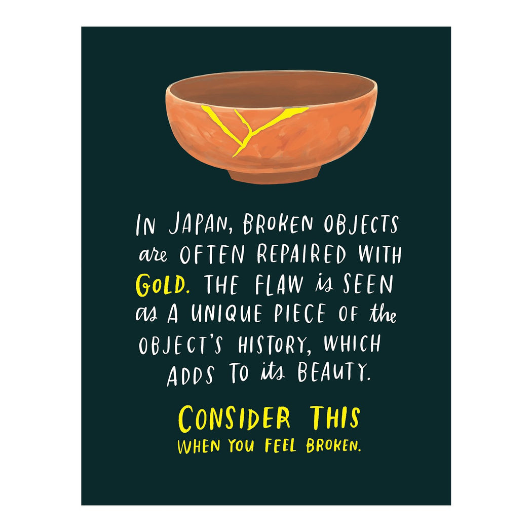 in japan, broken objects are often repaired with gold. the flaw is seen as a unique piece of the object's history, which adds to its beauty. consider this when you feel broken. empathy card