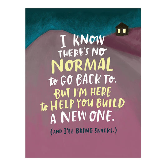 i know there's no normal to go back to. but im here to help you build a new one. (and ill bring snacks)