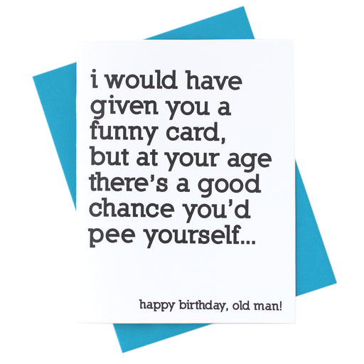 i would have given you a funny card, but at your age there's a good chance you'd pee yourself... happy birthday, old man!